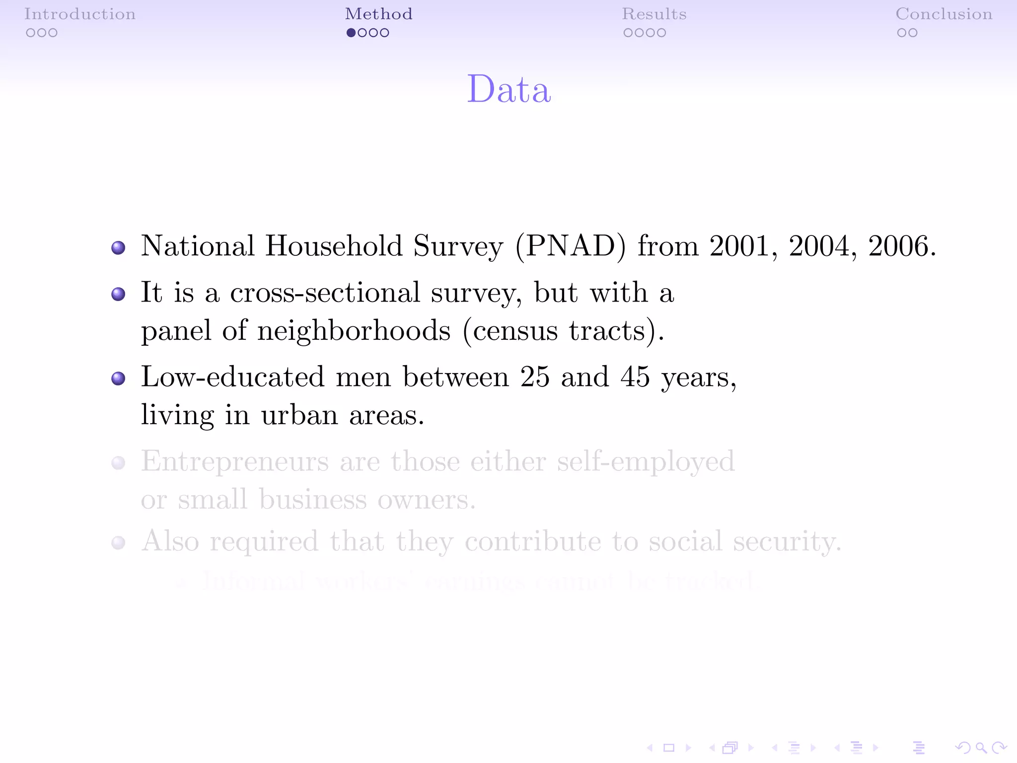 Introduction Method Results Conclusion
Data
National Household Survey (PNAD) from 2001, 2004, 2006.
It is a cross-sectional survey, but with a
panel of neighborhoods (census tracts).
Low-educated men between 25 and 45 years,
living in urban areas.
Entrepreneurs are those either self-employed
or small business owners.
Also required that they contribute to social security.
Informal workers’ earnings cannot be tracked.
 