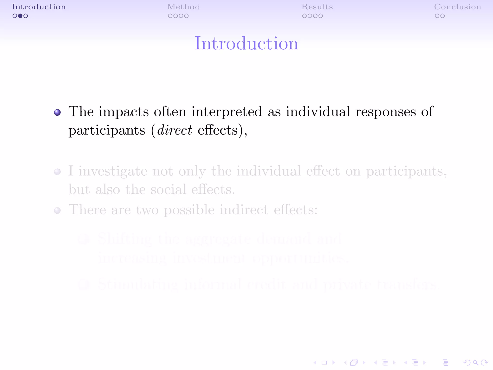Introduction Method Results Conclusion
Introduction
The impacts often interpreted as individual responses of
participants (direct eﬀects),
I investigate not only the individual eﬀect on participants,
but also the social eﬀects.
There are two possible indirect eﬀects:
1 Shifting the aggregate demand and
increasing investment opportunities.
2 Stimulating informal credit and private transfers.
 