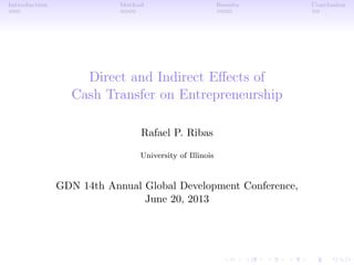 Introduction Method Results Conclusion
Direct and Indirect Eﬀects of
Cash Transfer on Entrepreneurship
Rafael P. Ribas
University of Illinois
GDN 14th Annual Global Development Conference,
June 20, 2013
 