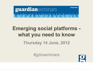 Emerging social platforms -
 what you need to know
    Thursday 14 June, 2012

        #gdnseminars
 