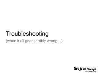 Troubleshooting
(when it all goes terribly wrong…)
 