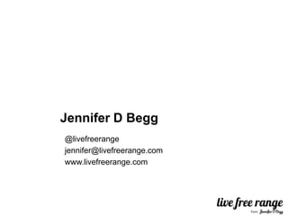 Jennifer D Begg
@livefreerange
jennifer@livefreerange.com
www.livefreerange.com
 