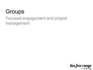 Groups
Focused engagement and project
management
 
