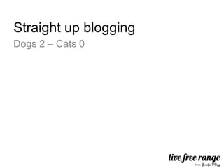 Straight up blogging
Dogs 2 – Cats 0
 