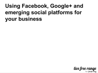 Using Facebook, Google+ and
emerging social platforms for
your business
 