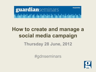 How to create and manage a
  social media campaign
    Thursday 28 June, 2012

        #gdnseminars
 
