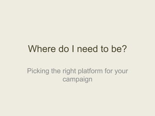 Where do I need to be?

Picking the right platform for your
            campaign
 