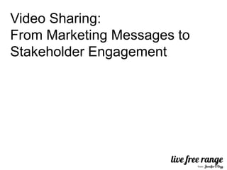 Video Sharing:
From Marketing Messages to
Stakeholder Engagement
 