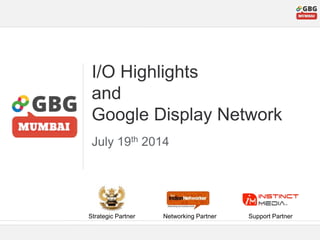 I/O Highlights
and
Google Display Network
July 19th 2014
Strategic Partner Networking Partner Support Partner
 