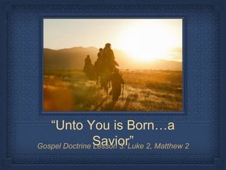 “Unto You is Born…a
Savior”Gospel Doctrine Lesson 3: Luke 2, Matthew 2
 