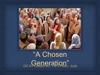 “A Chosen
Generation”GD NT Lesson 43: 1 & 2 Peter, Jude
 