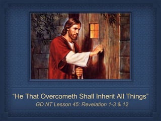 “He That Overcometh Shall Inherit All Things”
GD NT Lesson 45: Revelation 1-3 & 12
 
