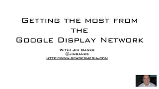Getting the most from
          the
Google Display Network
            With: Jim Banks
              @jimbanks
     http://www.spadesmedia.com
 