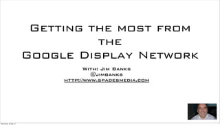 Getting the most from
                                 the
                       Google Display Network
                                   With: Jim Banks
                                     @jimbanks
                            http://www.spadesmedia.com




Wednesday, 30 May 12                                     1
 