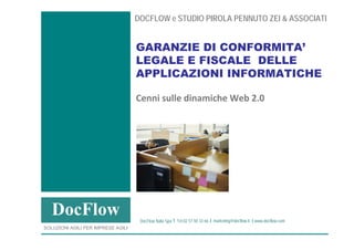DOCFLOW e STUDIO PIROLA PENNUTO ZEI & ASSOCIATI


                                                                      GARANZIE DI CONFORMITA’
                                                                      LEGALE E FISCALE DELLE
                                                                      APPLICAZIONI INFORMATICHE

                                                                      Cenni sulle dinamiche Web 2.0




                                                                       DocFlow Italia Spa   Tel 02 57 50 33 66   marketing@docflow.it   www.docflow.com
             SOLUZIONI AGILI PER IMPRESE AGILI
S O L U Z I O N I   A G I L I   P E R   I M P R E S E   A G I L  I                                                                                        w w w . d o c f l o w . c o m
 
