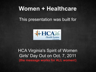 Women + Healthcare
This presentation was built for
HCA Virginia's Spirit of Women
Girls' Day Out on Oct. 7, 2011
(the message works for ALL women!)
 