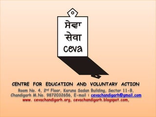 CENTRE FOR EDUCATION AND VOLUNTARY ACTION
   Room No. 4, 2nd Floor, Karuna Sadan Building, Sector 11-B,
Chandigarh M.No. 9872032656, E-mail : cevachandigarh@gmail.com
      www. cevachandigarh.org, cevachandigarh.blogspot.com,
 