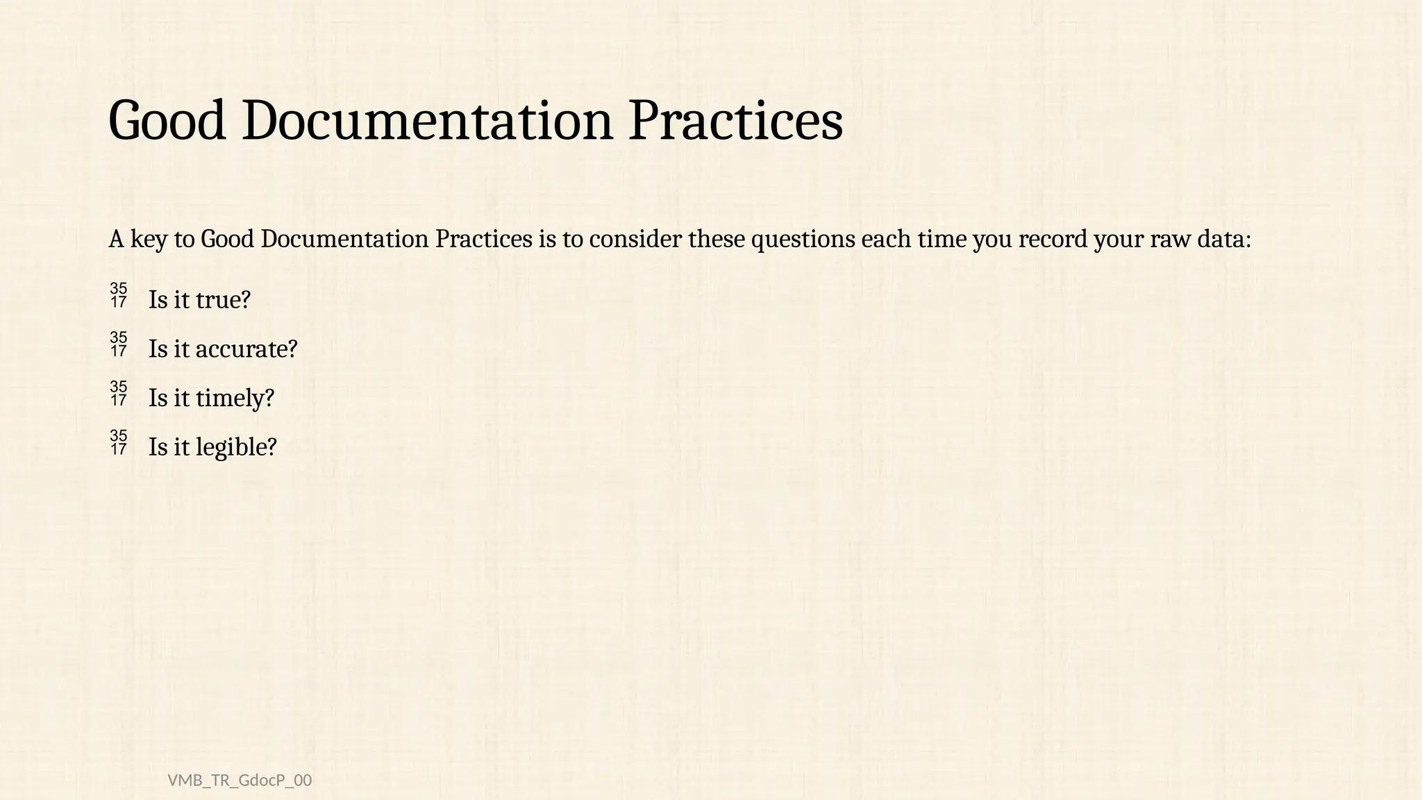 Good Documentation Practices
A key to Good Documentation Practices is to consider these questions each time you record your raw data:
 Is it true?
 Is it accurate?
 Is it timely?
 Is it legible?
VMB_TR_GdocP_00
 