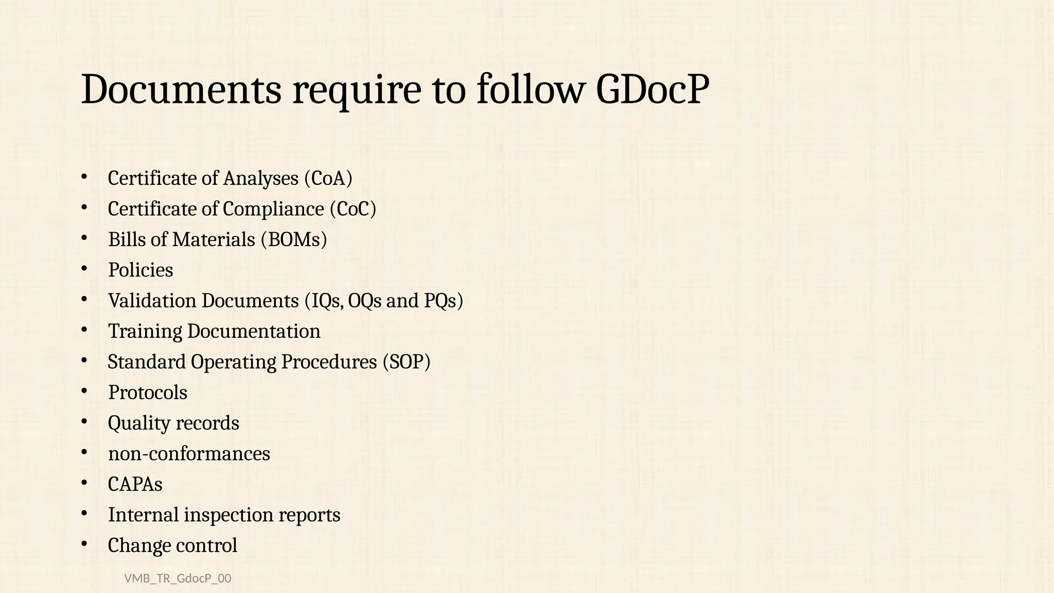 Documents require to follow GDocP
• Certificate of Analyses (CoA)
• Certificate of Compliance (CoC)
• Bills of Materials (BOMs)
• Policies
• Validation Documents (IQs, OQs and PQs)
• Training Documentation
• Standard Operating Procedures (SOP)
• Protocols
• Quality records
• non-conformances
• CAPAs
• Internal inspection reports
• Change control
VMB_TR_GdocP_00
 