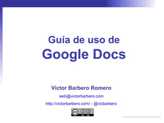 Guía de uso de Google Docs Víctor Barbero Romero [email_address] http://victorbarbero.com/   -  @vicbarbero 