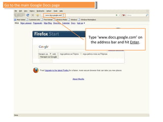 Type ‘www.docs.google.com’ on the address bar and hit  Enter . Go to the main Google Docs page 