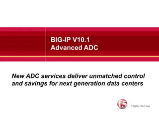 BIG-IP V10.1Advanced ADC New ADC services deliver unmatched control and savings for next generation data centers 