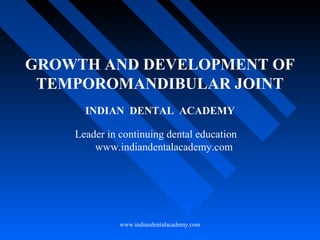 GROWTH AND DEVELOPMENT OF
TEMPOROMANDIBULAR JOINT
INDIAN DENTAL ACADEMY
Leader in continuing dental education
www.indiandentalacademy.com
www.indiandentalacademy.com
 
