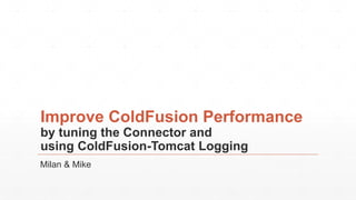 Improve ColdFusion Performance
by tuning the Connector and
using ColdFusion-Tomcat Logging
Milan & Mike
 