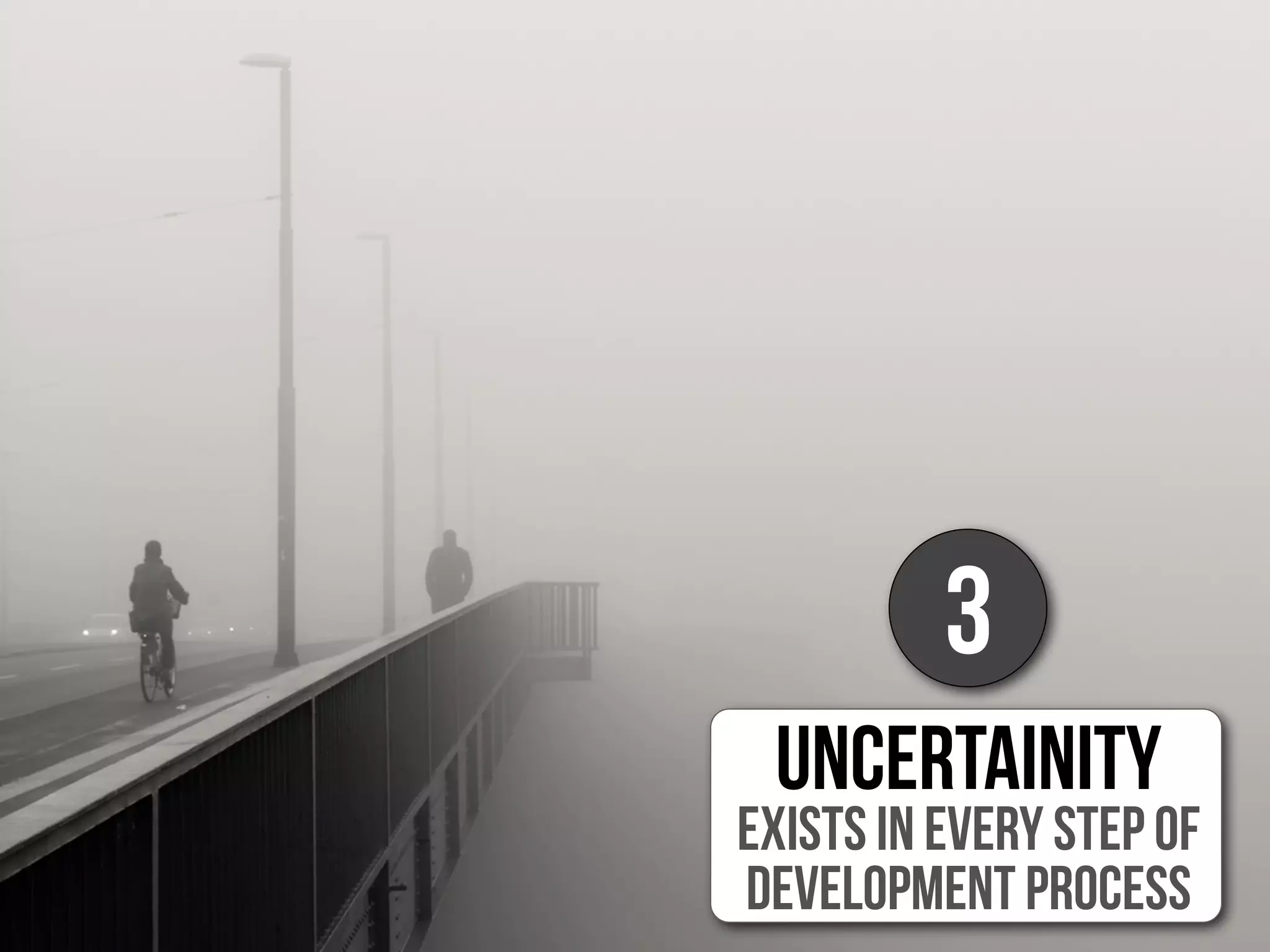 UNCERTAINITY
exists in every step of
development process
3
 