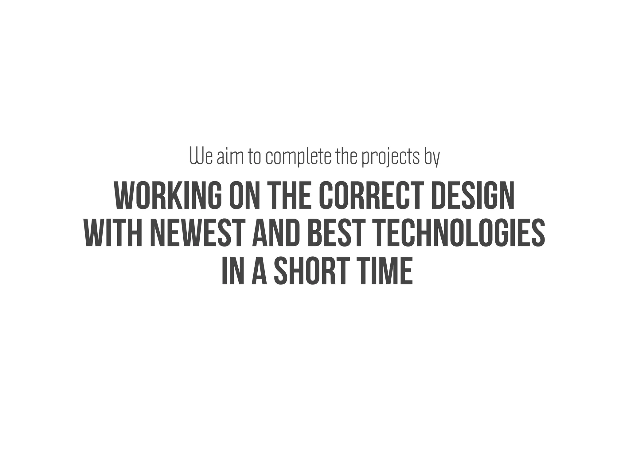 working on the correct design
with newest and best technologies
in a short time
We aim to complete the projects by
 