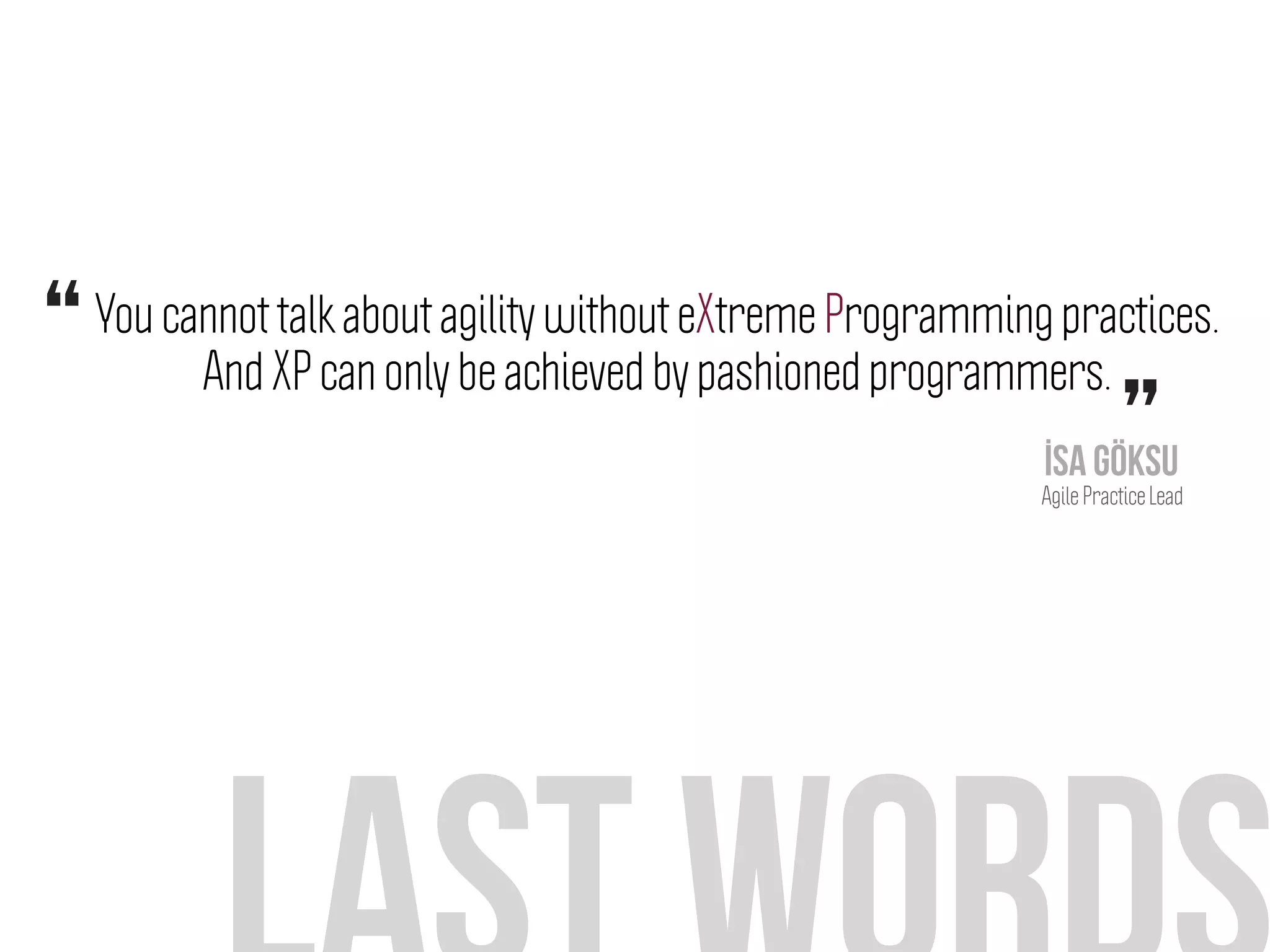 You cannot talk about agility without eXtreme Programming practices.
And XP can only be achieved by pashioned programmers.“
”İsa Göksu
Agile Practice Lead
 