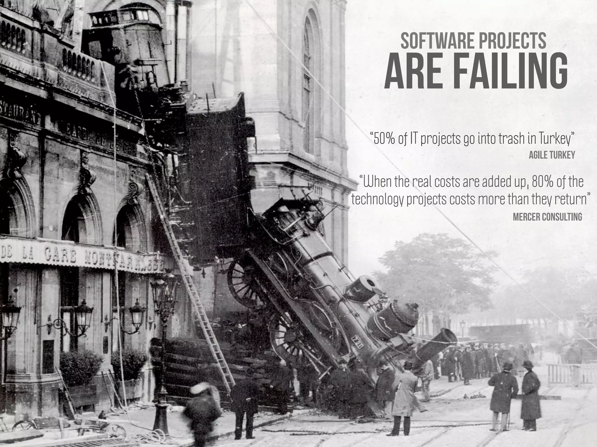 are failing
Software projects
“50% of IT projects go into trash in Turkey”
Agile Turkey
mercer consulting
“When the real costs are added up, 80% of the
technology projects costs more than they return”
 
