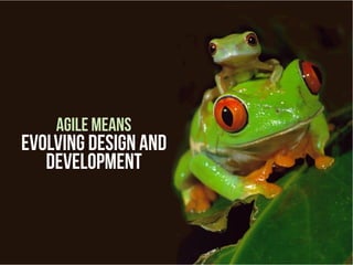 agile means
evolving design and
development
 