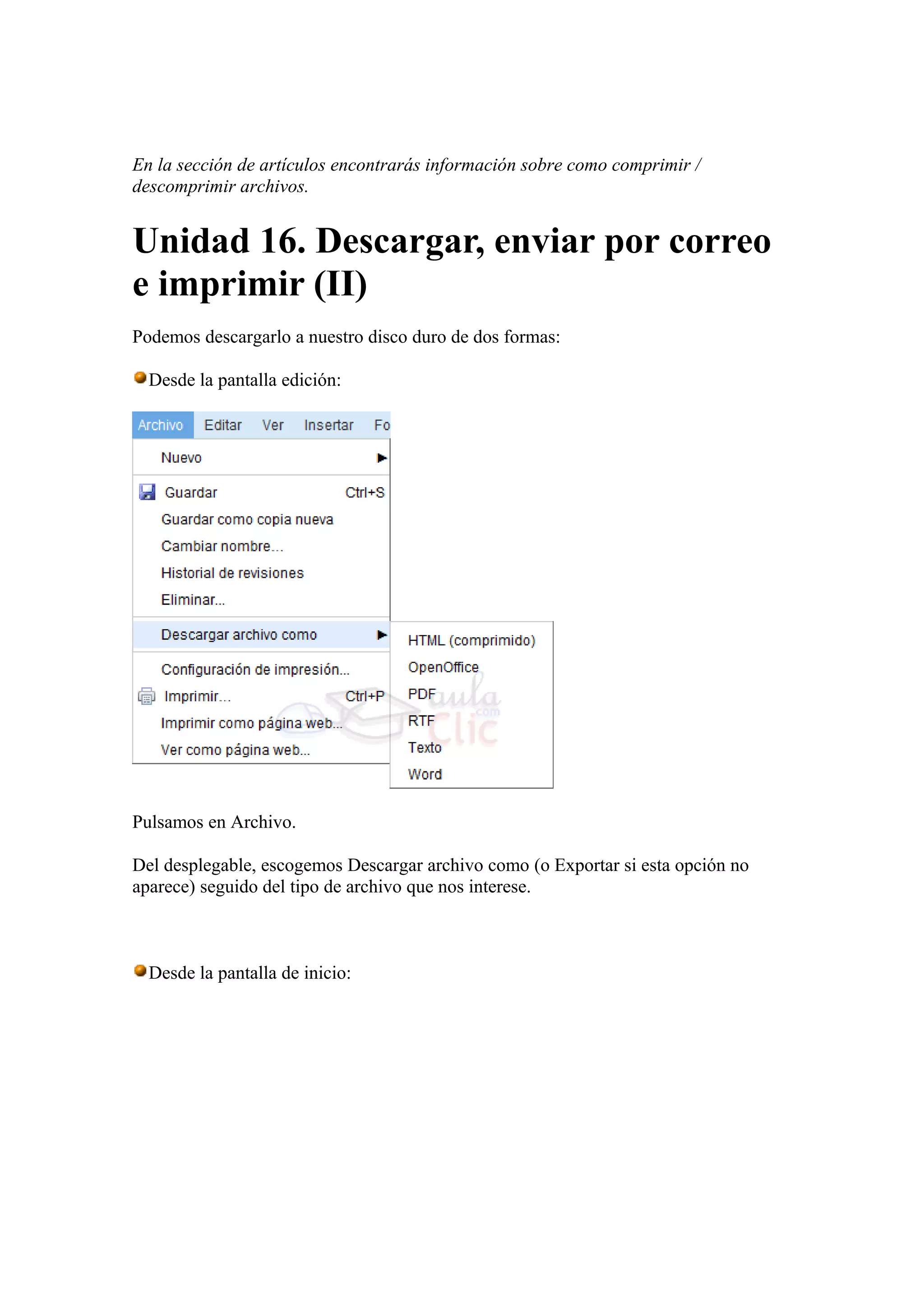 En la sección de artículos encontrarás información sobre como comprimir /
descomprimir archivos.
Unidad 16. Descargar, enviar por correo
e imprimir (II)
Podemos descargarlo a nuestro disco duro de dos formas:
Desde la pantalla edición:
Pulsamos en Archivo.
Del desplegable, escogemos Descargar archivo como (o Exportar si esta opción no
aparece) seguido del tipo de archivo que nos interese.
Desde la pantalla de inicio:
 