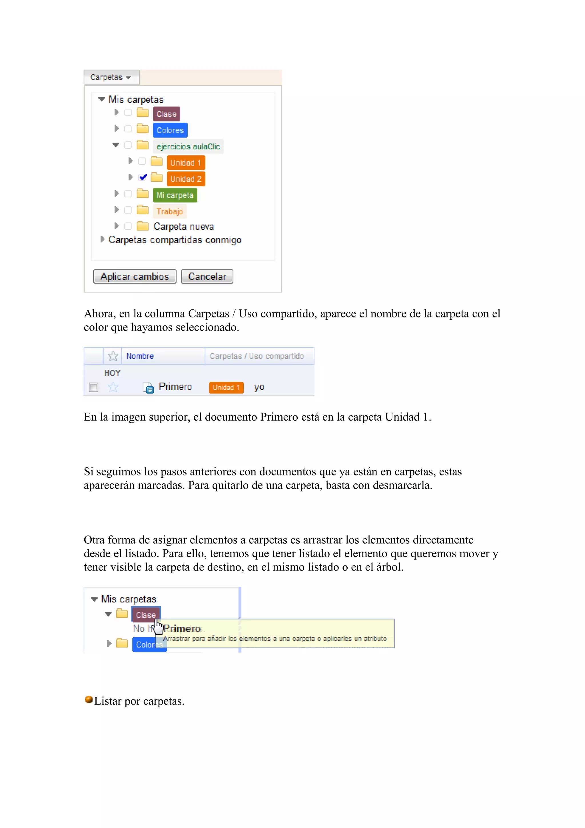 Ahora, en la columna Carpetas / Uso compartido, aparece el nombre de la carpeta con el
color que hayamos seleccionado.
En la imagen superior, el documento Primero está en la carpeta Unidad 1.
Si seguimos los pasos anteriores con documentos que ya están en carpetas, estas
aparecerán marcadas. Para quitarlo de una carpeta, basta con desmarcarla.
Otra forma de asignar elementos a carpetas es arrastrar los elementos directamente
desde el listado. Para ello, tenemos que tener listado el elemento que queremos mover y
tener visible la carpeta de destino, en el mismo listado o en el árbol.
Listar por carpetas.
 