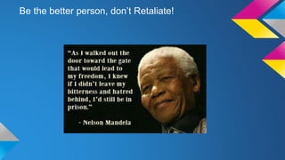 Be the better person, don’t Retaliate! 

