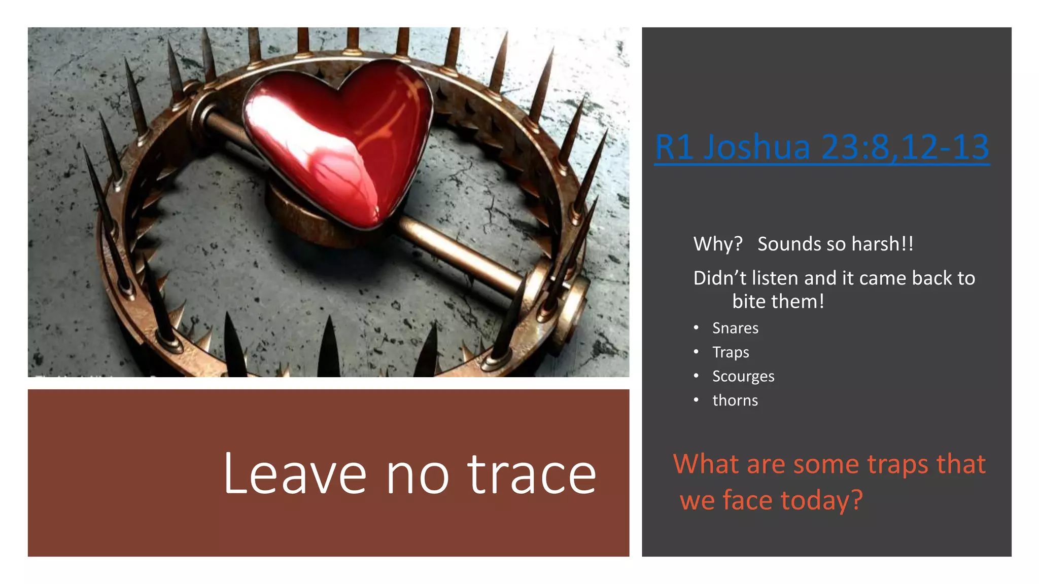 Leave no trace
R1 Joshua 23:8,12-13
Why? Sounds so harsh!!
Didn’t listen and it came back to
bite them!
• Snares
• Traps
• Scourges
• thorns
What are some traps that
we face today?
 