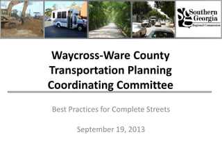 Waycross-Ware County
Transportation Planning
Coordinating Committee
Best Practices for Complete Streets
September 19, 2013
 