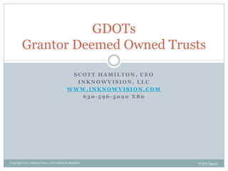 GDOTs
        Grantor Deemed Owned Trusts

                                           SCOTT HAMILTON, CEO
                                            INKNOWVISION, LLC
                                          WWW.INKNOWVISION.COM
                                             630-596-5090 X80




Copyright 2011, InKnowVision, LLC and Scott Hamilton             7/27/2011
 