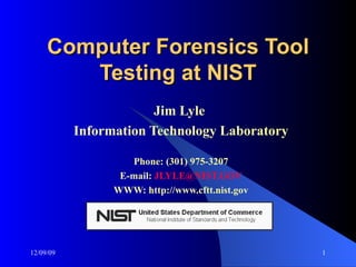 Computer Forensics Tool Testing at NIST Jim Lyle  Information Technology Laboratory Phone: (301) 975-3207 E-mail:  [email_address] WWW: http://www.cftt.nist.gov 