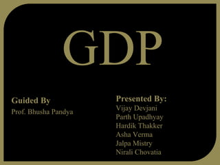 GDP
Guided By             Presented By:
                      Vijay Devjani
Prof. Bhusha Pandya
                      Parth Upadhyay
                      Hardik Thakker
                      Asha Verma
                      Jalpa Mistry
                      Nirali Chovatia
 