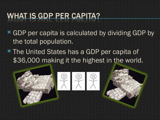 GDP per capita is calculated by dividing GDP by the total population. The United States has a GDP per capita of $36,000 making it the highest in the world. 