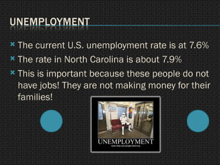 The current U.S. unemployment rate is at 7.6% The rate in North Carolina is about 7.9% This is important because these people do not have jobs! They are not making money for their families! 