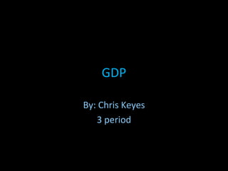 GDP By: Chris Keyes 3 period 
