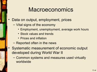 Macroeconomics
• Data on output, employment, prices
  – Vital signs of the economy
     • Employment, unemployment, average work hours
     • Stock values and trends
     • Prices and inflation
  – Reported often in the news
• Systematic measurement of economic output
  developed during World War II
  – Common systems and measures used virtually
    worldwide

                                                      11-4
 