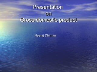 PresentationPresentation
onon
Gross domestic productGross domestic product
Neeraj DhimanNeeraj Dhiman
 