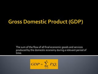 The sum of the flow of all final economic goods and services
produced by the domestic economy during a relevant period of
time.
n

GDP 



i 1

P Qi
i

 