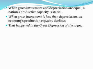  When gross investment and depreciation are equal, a
nation's productive capacity is static.
 When gross investment is less than depreciation, an
economy's production capacity declines.
 That happened in the Great Depression of the 1930s.
 