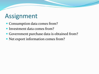 Assignment
 Consumption data comes from?
 Investment data comes from?
 Government purchase data is obtained from?
 Net export information comes from?
 