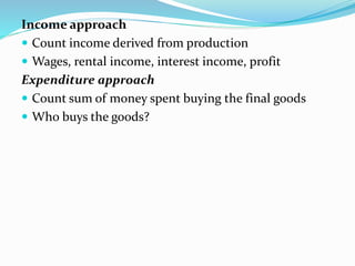 Income approach
 Count income derived from production
 Wages, rental income, interest income, profit
Expenditure approach
 Count sum of money spent buying the final goods
 Who buys the goods?
 